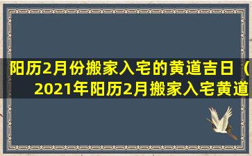 阳历2月份搬家入宅的黄道吉日（2021年阳历2月搬家入宅黄道吉 🦋 日一 🦉 览表）